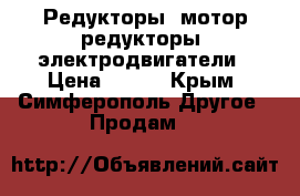 Редукторы, мотор-редукторы, электродвигатели › Цена ­ 123 - Крым, Симферополь Другое » Продам   